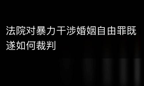 法院对暴力干涉婚姻自由罪既遂如何裁判