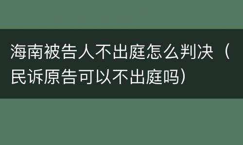 海南被告人不出庭怎么判决（民诉原告可以不出庭吗）