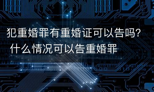犯重婚罪有重婚证可以告吗？ 什么情况可以告重婚罪