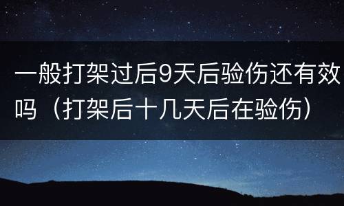 一般打架过后9天后验伤还有效吗（打架后十几天后在验伤）