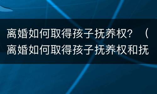 离婚如何取得孩子抚养权？（离婚如何取得孩子抚养权和抚养权）