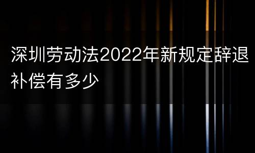 深圳劳动法2022年新规定辞退补偿有多少