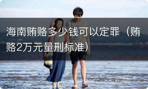 海南贿赂多少钱可以定罪（贿赂2万元量刑标准）