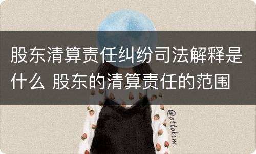 股东清算责任纠纷司法解释是什么 股东的清算责任的范围