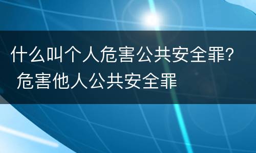什么叫个人危害公共安全罪？ 危害他人公共安全罪