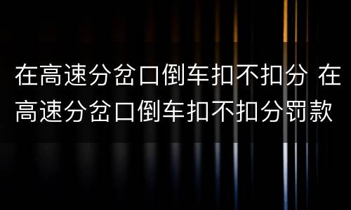 在高速分岔口倒车扣不扣分 在高速分岔口倒车扣不扣分罚款