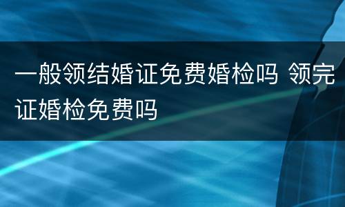 一般领结婚证免费婚检吗 领完证婚检免费吗