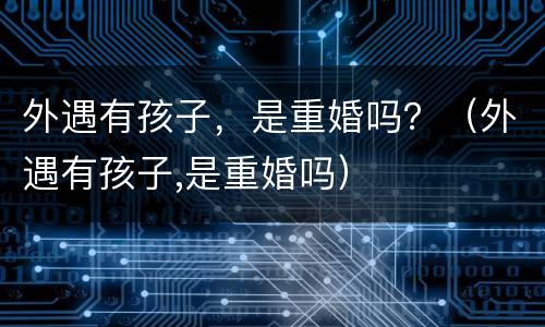 外遇有孩子，是重婚吗？（外遇有孩子,是重婚吗）