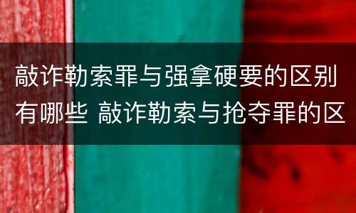敲诈勒索罪与强拿硬要的区别有哪些 敲诈勒索与抢夺罪的区别