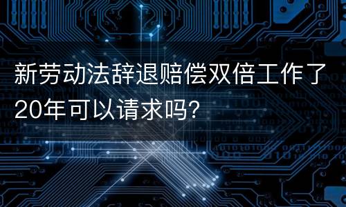 新劳动法辞退赔偿双倍工作了20年可以请求吗？