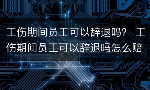 工伤期间员工可以辞退吗？ 工伤期间员工可以辞退吗怎么赔偿