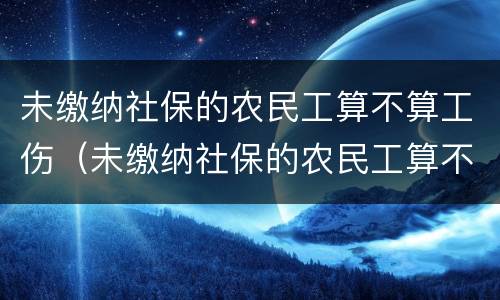 未缴纳社保的农民工算不算工伤（未缴纳社保的农民工算不算工伤事故）