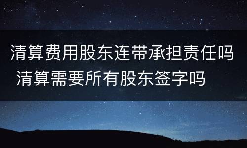 清算费用股东连带承担责任吗 清算需要所有股东签字吗
