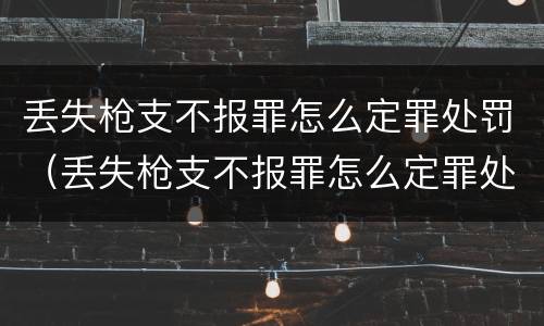 丢失枪支不报罪怎么定罪处罚（丢失枪支不报罪怎么定罪处罚条例）