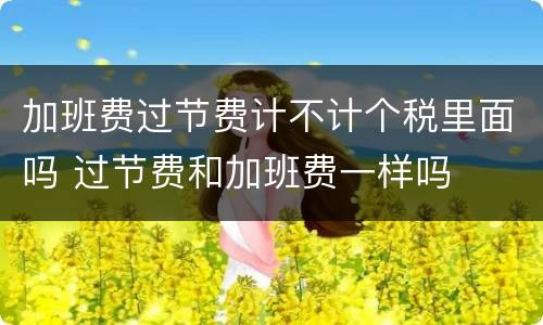 加班费过节费计不计个税里面吗 过节费和加班费一样吗