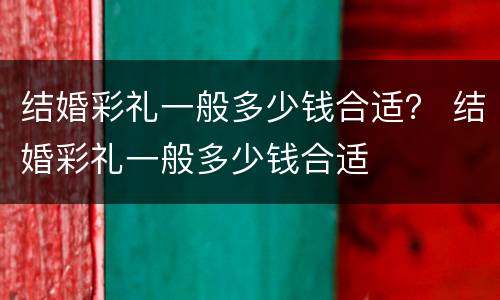 结婚彩礼一般多少钱合适？ 结婚彩礼一般多少钱合适