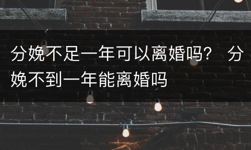 分娩不足一年可以离婚吗？ 分娩不到一年能离婚吗