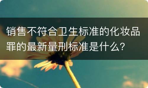 销售不符合卫生标准的化妆品罪的最新量刑标准是什么？