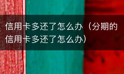 信用卡多还了怎么办（分期的信用卡多还了怎么办）