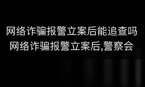 网络诈骗报警立案后能追查吗 网络诈骗报警立案后,警察会查吗