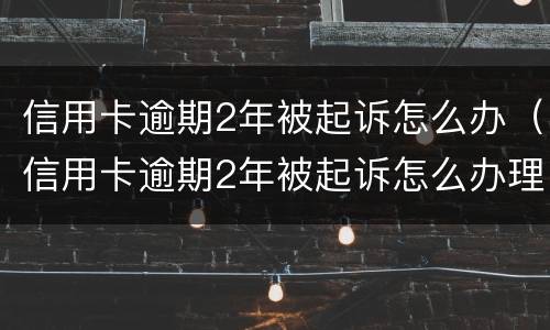 信用卡逾期2年被起诉怎么办（信用卡逾期2年被起诉怎么办理）