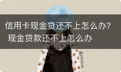 信用卡现金贷还不上怎么办？ 现金贷款还不上怎么办