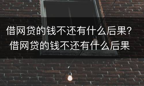 借网贷的钱不还有什么后果？ 借网贷的钱不还有什么后果