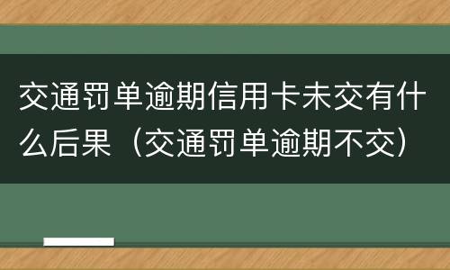 交通罚单逾期信用卡未交有什么后果（交通罚单逾期不交）