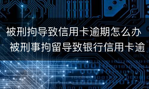 被刑拘导致信用卡逾期怎么办 被刑事拘留导致银行信用卡逾期怎么办