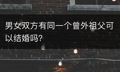 男女双方有同一个曾外祖父可以结婚吗？