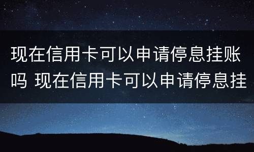现在信用卡可以申请停息挂账吗 现在信用卡可以申请停息挂账吗