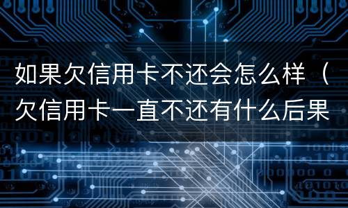 如果欠信用卡不还会怎么样（欠信用卡一直不还有什么后果）