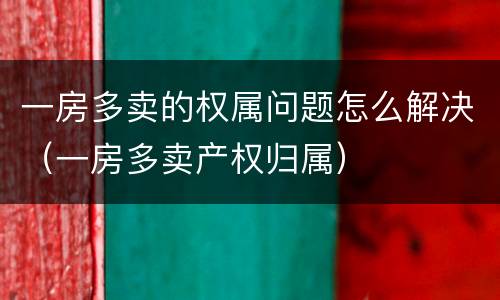 一房多卖的权属问题怎么解决（一房多卖产权归属）