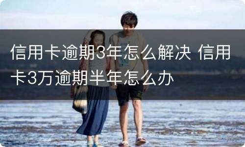 信用卡逾期3年怎么解决 信用卡3万逾期半年怎么办