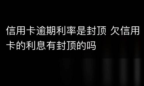 信用卡逾期利率是封顶 欠信用卡的利息有封顶的吗