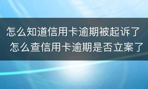 怎么知道信用卡逾期被起诉了 怎么查信用卡逾期是否立案了