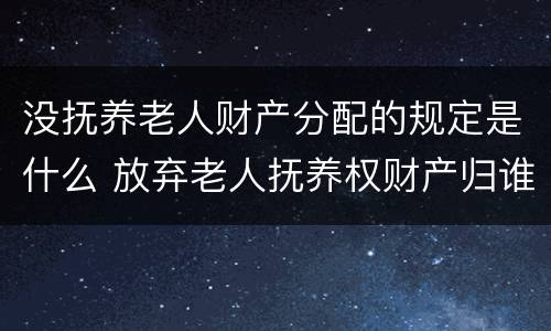 没抚养老人财产分配的规定是什么 放弃老人抚养权财产归谁