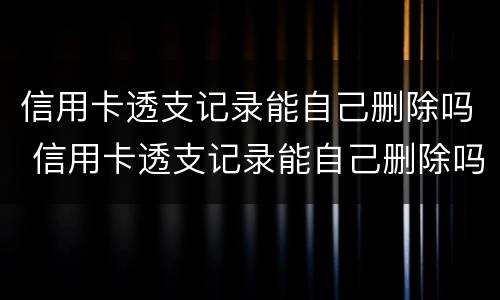 信用卡透支记录能自己删除吗 信用卡透支记录能自己删除吗
