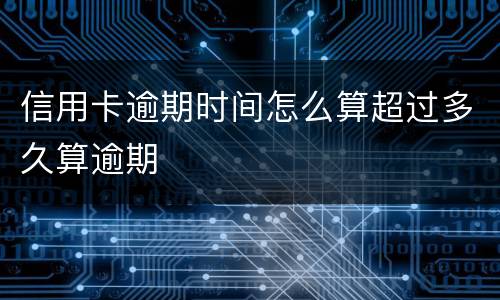信用卡逾期时间怎么算超过多久算逾期