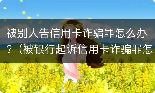 被别人告信用卡诈骗罪怎么办?（被银行起诉信用卡诈骗罪怎么办）