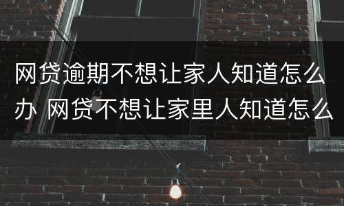 网贷逾期不想让家人知道怎么办 网贷不想让家里人知道怎么办