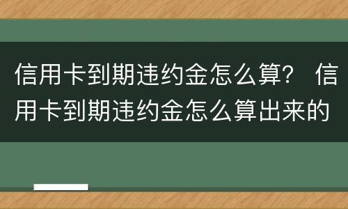 信用卡到期违约金怎么算？ 信用卡到期违约金怎么算出来的