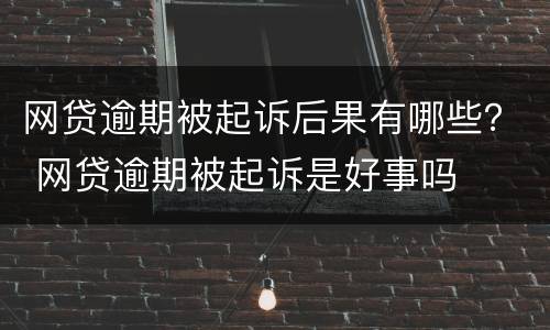 网贷逾期被起诉后果有哪些？ 网贷逾期被起诉是好事吗