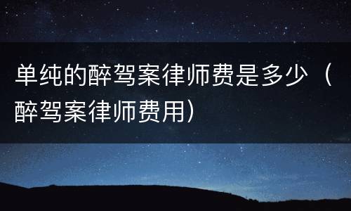 单纯的醉驾案律师费是多少（醉驾案律师费用）