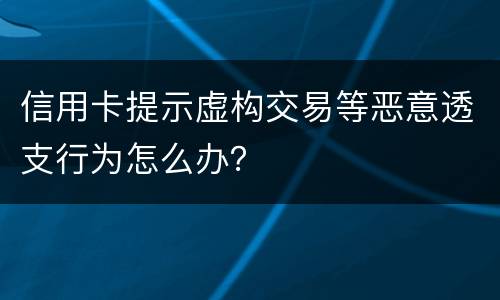 信用卡提示虚构交易等恶意透支行为怎么办？