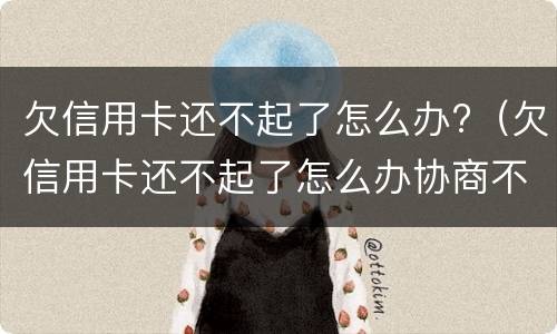 欠信用卡还不起了怎么办?（欠信用卡还不起了怎么办协商不好）