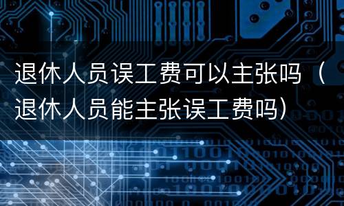 退休人员误工费可以主张吗（退休人员能主张误工费吗）