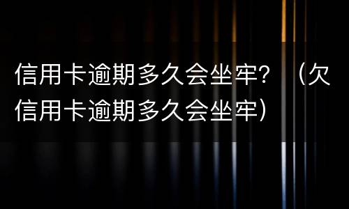 信用卡逾期多久会坐牢？（欠信用卡逾期多久会坐牢）