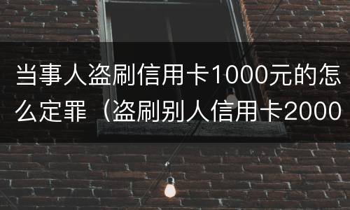 当事人盗刷信用卡1000元的怎么定罪（盗刷别人信用卡2000元可以立案吗）