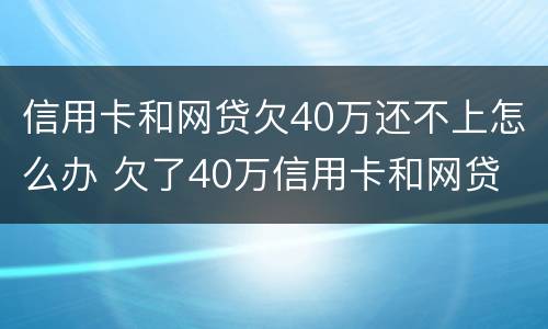 信用卡和网贷欠40万还不上怎么办 欠了40万信用卡和网贷